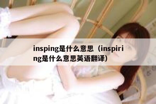 insping是什么意思(inspiring是什么意思英语翻译) 第1张 insping是什么意思(inspiring是什么意思英语翻译) 第1张