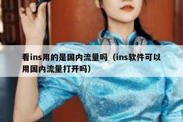 看ins用的是国内流量吗(ins软件可以用国内流量打开吗) 第1张 看ins用的是国内流量吗(ins软件可以用国内流量打开吗) 第1张