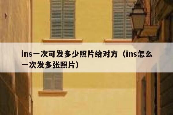 ins一次可发多少照片给对方(ins怎么一次发多张照片) 第1张 ins一次可发多少照片给对方(ins怎么一次发多张照片) 第1张