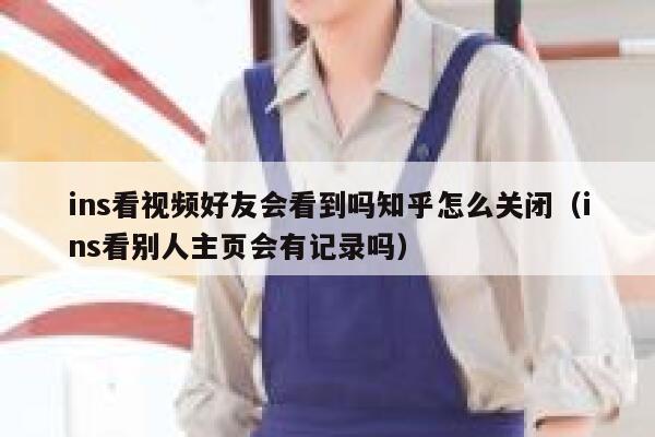 ins看视频好友会看到吗知乎怎么关闭（ins看别人主页会有记录吗） 第1张