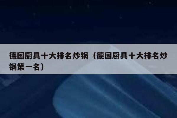 德国厨具十大排名炒锅（德国厨具十大排名炒锅第一名） 第1张