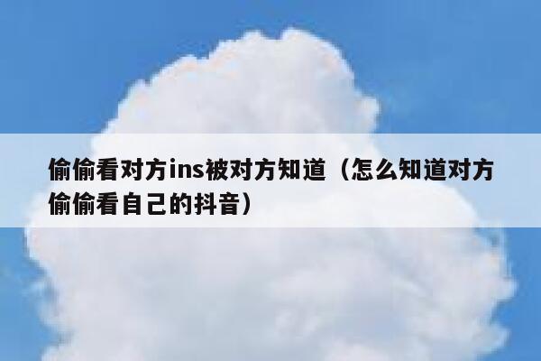 偷偷看对方ins被对方知道(怎么知道对方偷偷看自己的抖音) 第1张 偷偷看对方ins被对方知道(怎么知道对方偷偷看自己的抖音) 第1张