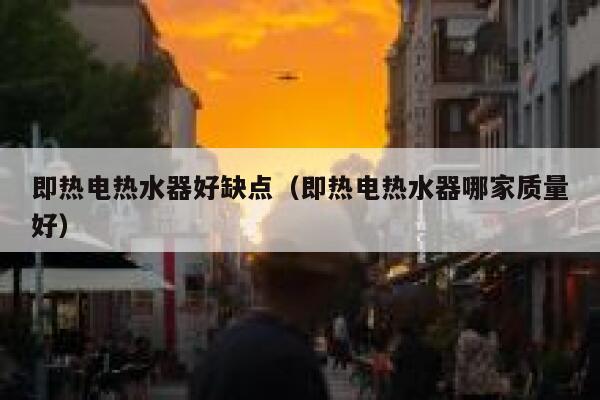 即热电热水器好缺点(即热电热水器哪家质量好) 第1张 即热电热水器好缺点(即热电热水器哪家质量好) 第1张