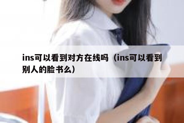 ins可以看到对方在线吗（ins可以看到别人的脸书么） 第1张