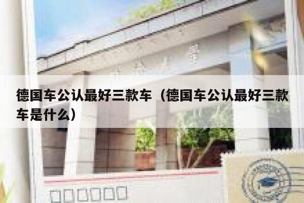 德国车公认最好三款车（德国车公认最好三款车是什么） 第1张