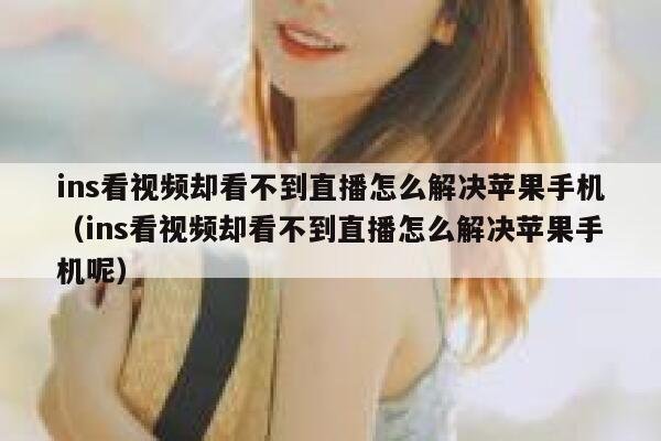 ins看视频却看不到直播怎么解决苹果手机(ins看视频却看不到直播怎么解决苹果手机呢) 第1张 ins看视频却看不到直播怎么解决苹果手机(ins看视频却看不到直播怎么解决苹果手机呢) 第1张
