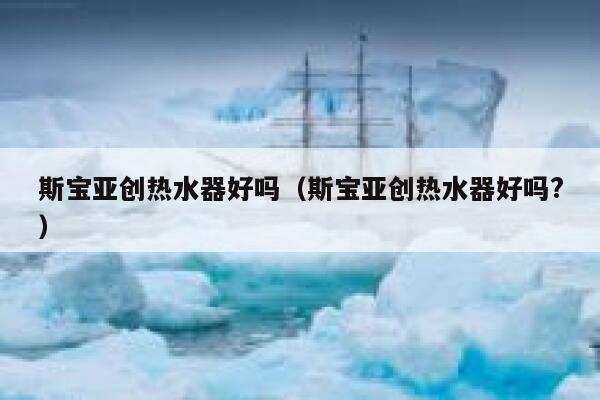 斯宝亚创热水器好吗(斯宝亚创热水器好吗?) 第1张 斯宝亚创热水器好吗(斯宝亚创热水器好吗?) 第1张