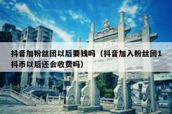 抖音加粉丝团以后要钱吗（抖音加入粉丝团1抖币以后还会收费吗） 第1张