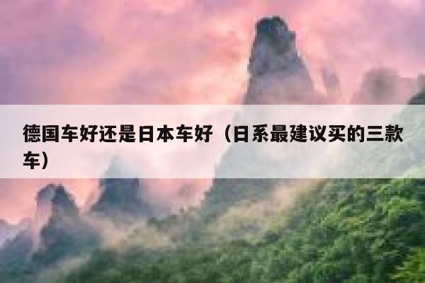 德国车好还是日本车好(日系最建议买的三款车) 第1张 德国车好还是日本车好(日系最建议买的三款车) 第1张