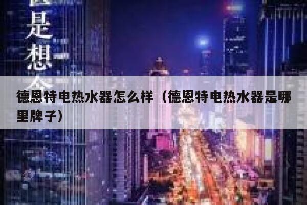 德恩特电热水器怎么样(德恩特电热水器是哪里牌子) 第1张 德恩特电热水器怎么样(德恩特电热水器是哪里牌子) 第1张
