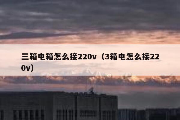 三箱电箱怎么接220v（3箱电怎么接220v） 第1张