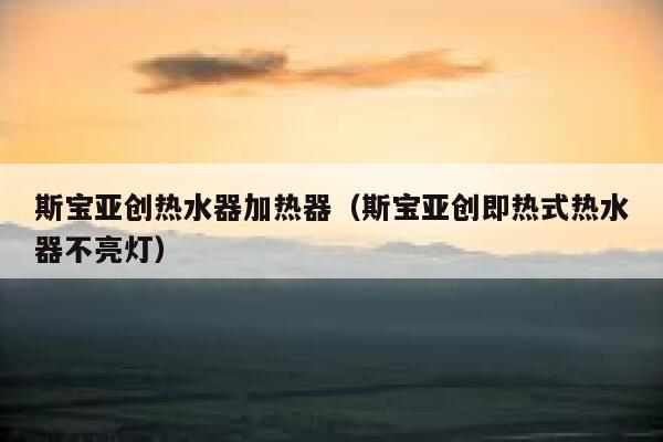 斯宝亚创热水器加热器(斯宝亚创即热式热水器不亮灯) 第1张 斯宝亚创热水器加热器(斯宝亚创即热式热水器不亮灯) 第1张