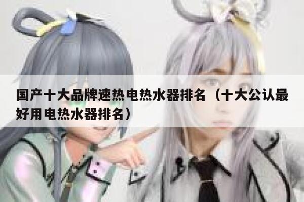 国产十大品牌速热电热水器排名(十大公认最好用电热水器排名) 第1张 国产十大品牌速热电热水器排名(十大公认最好用电热水器排名) 第1张