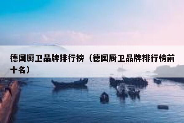 德国厨卫品牌排行榜（德国厨卫品牌排行榜前十名） 第1张