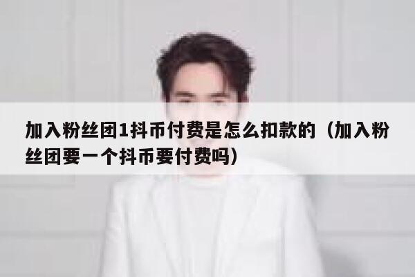 加入粉丝团1抖币付费是怎么扣款的（加入粉丝团要一个抖币要付费吗） 第1张