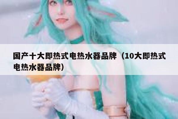 国产十大即热式电热水器品牌(10大即热式电热水器品牌) 第1张 国产十大即热式电热水器品牌(10大即热式电热水器品牌) 第1张