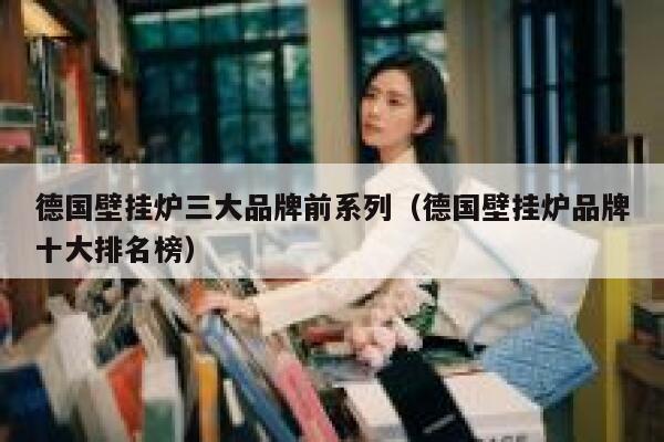 德国壁挂炉三大品牌前系列(德国壁挂炉品牌十大排名榜) 第1张 德国壁挂炉三大品牌前系列(德国壁挂炉品牌十大排名榜) 第1张