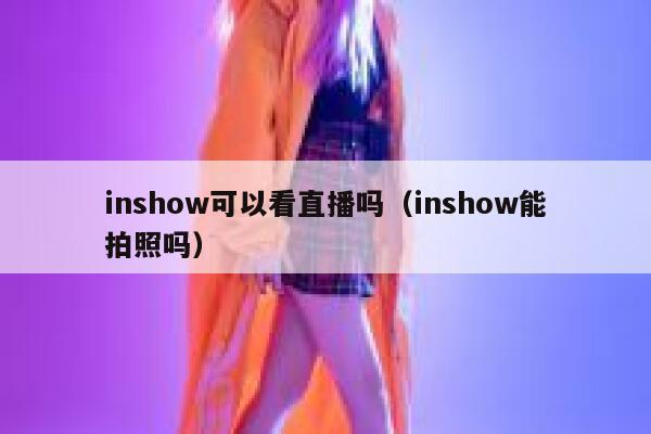 inshow可以看直播吗(inshow能拍照吗) 第1张 inshow可以看直播吗(inshow能拍照吗) 第1张