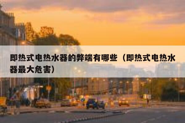 即热式电热水器的弊端有哪些（即热式电热水器最大危害） 第1张