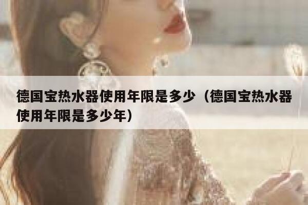 德国宝热水器使用年限是多少(德国宝热水器使用年限是多少年) 第1张 德国宝热水器使用年限是多少(德国宝热水器使用年限是多少年) 第1张