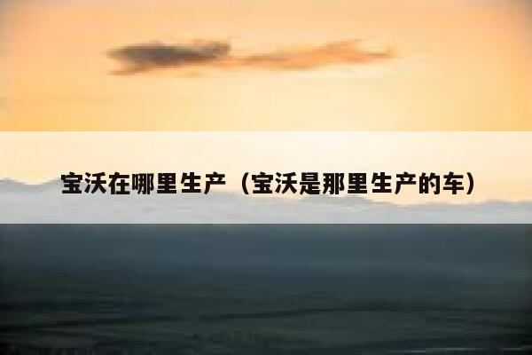 宝沃在哪里生产(宝沃是那里生产的车) 第1张 宝沃在哪里生产(宝沃是那里生产的车) 第1张