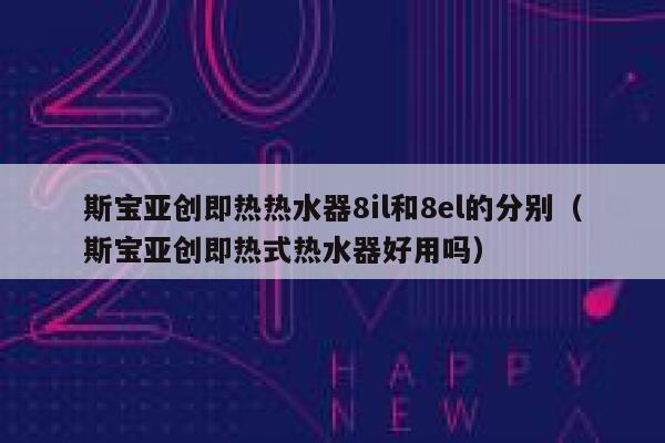 斯宝亚创即热热水器8il和8el的分别(斯宝亚创即热式热水器好用吗) 第1张 斯宝亚创即热热水器8il和8el的分别(斯宝亚创即热式热水器好用吗) 第1张
