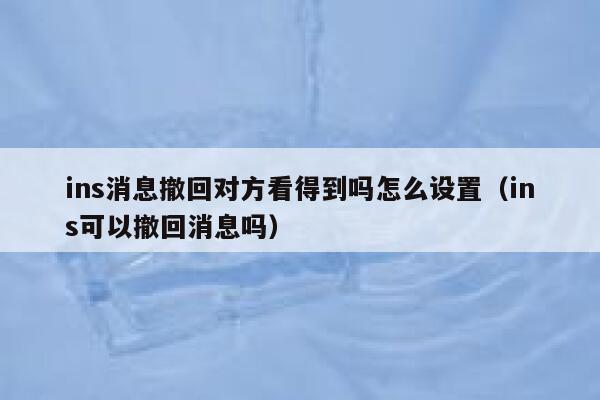 ins消息撤回对方看得到吗怎么设置(ins可以撤回消息吗) 第1张 ins消息撤回对方看得到吗怎么设置(ins可以撤回消息吗) 第1张