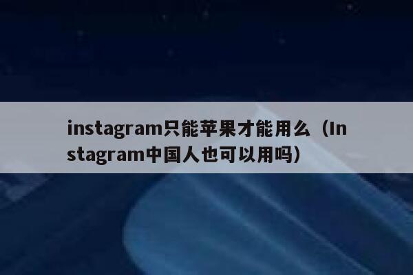 instagram只能苹果才能用么（Instagram中国人也可以用吗） 第1张