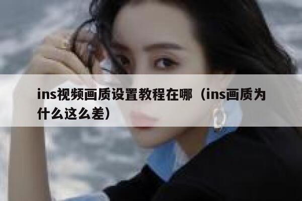 ins视频画质设置教程在哪（ins画质为什么这么差） 第1张