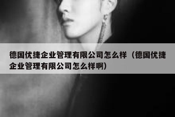 德国优捷企业管理有限公司怎么样(德国优捷企业管理有限公司怎么样啊) 第1张 德国优捷企业管理有限公司怎么样(德国优捷企业管理有限公司怎么样啊) 第1张
