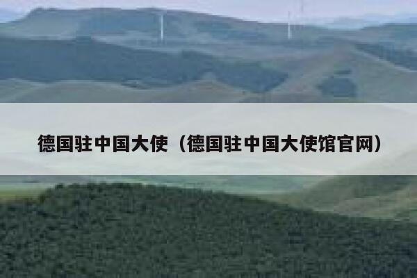 德国驻中国大使(德国驻中国大使馆官网) 第1张 德国驻中国大使(德国驻中国大使馆官网) 第1张