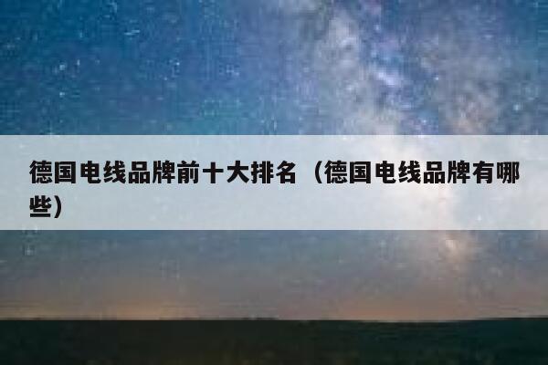 德国电线品牌前十大排名（德国电线品牌有哪些） 第1张