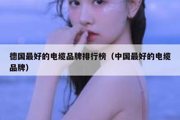 德国最好的电缆品牌排行榜(中国最好的电缆品牌) 第1张 德国最好的电缆品牌排行榜(中国最好的电缆品牌) 第1张