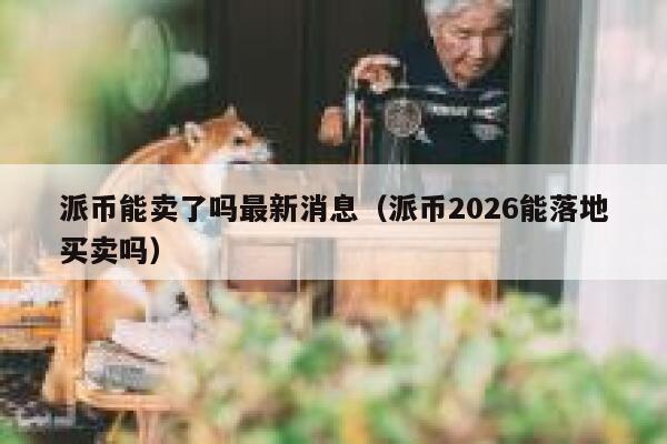 派币能卖了吗最新消息(派币2026能落地买卖吗) 第1张 派币能卖了吗最新消息(派币2026能落地买卖吗) 第1张