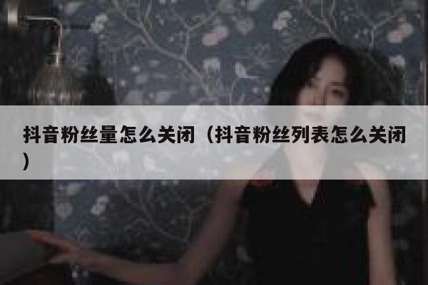 抖音粉丝量怎么关闭(抖音粉丝列表怎么关闭) 第1张 抖音粉丝量怎么关闭(抖音粉丝列表怎么关闭) 第1张