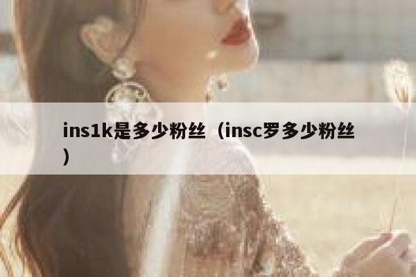 ins1k是多少粉丝(insc罗多少粉丝) 第1张 ins1k是多少粉丝(insc罗多少粉丝) 第1张