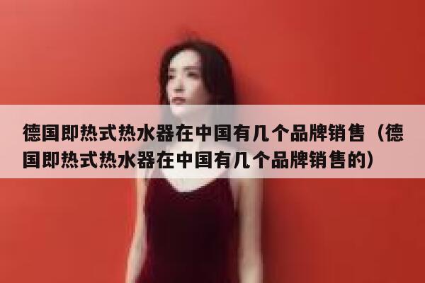 德国即热式热水器在中国有几个品牌销售（德国即热式热水器在中国有几个品牌销售的） 第1张
