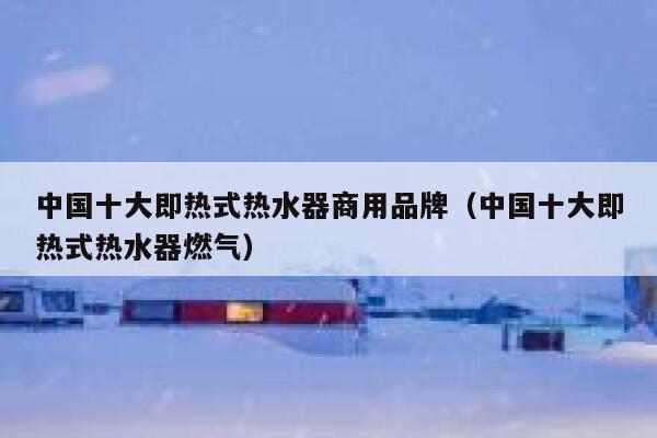 中国十大即热式热水器商用品牌(中国十大即热式热水器燃气) 第1张 中国十大即热式热水器商用品牌(中国十大即热式热水器燃气) 第1张