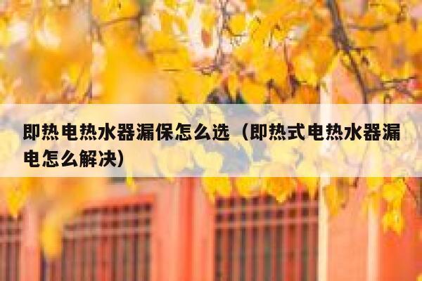 即热电热水器漏保怎么选（即热式电热水器漏电怎么解决） 第1张