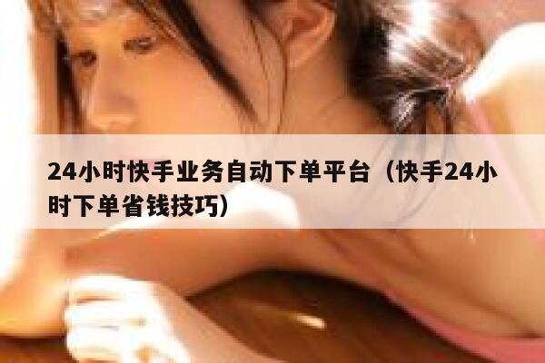 24小时快手业务自动下单平台（快手24小时下单省钱技巧） 第1张