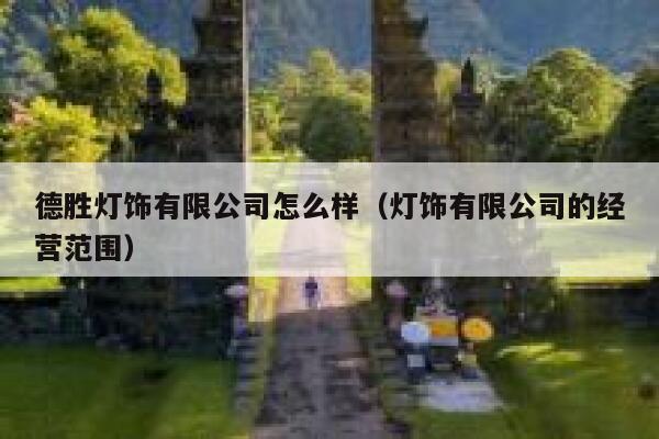 德胜灯饰有限公司怎么样(灯饰有限公司的经营范围) 第1张 德胜灯饰有限公司怎么样(灯饰有限公司的经营范围) 第1张