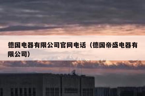 德国电器有限公司官网电话(德国帝盛电器有限公司) 第1张 德国电器有限公司官网电话(德国帝盛电器有限公司) 第1张