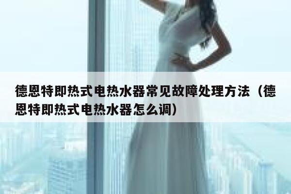 德恩特即热式电热水器常见故障处理方法(德恩特即热式电热水器怎么调) 第1张 德恩特即热式电热水器常见故障处理方法(德恩特即热式电热水器怎么调) 第1张