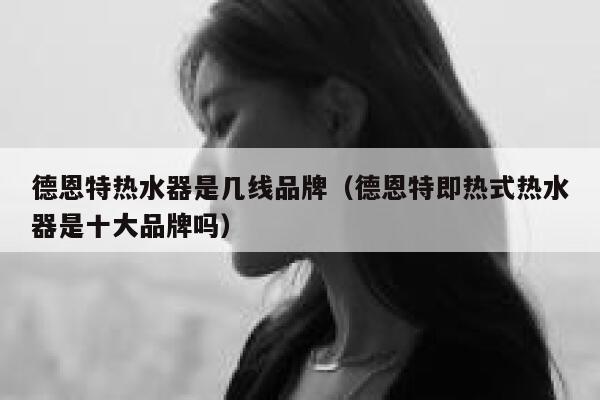 德恩特热水器是几线品牌(德恩特即热式热水器是十大品牌吗) 第1张 德恩特热水器是几线品牌(德恩特即热式热水器是十大品牌吗) 第1张