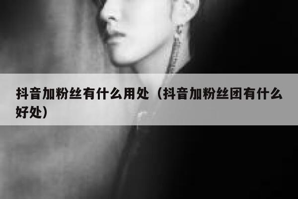 抖音加粉丝有什么用处(抖音加粉丝团有什么好处) 第1张 抖音加粉丝有什么用处(抖音加粉丝团有什么好处) 第1张