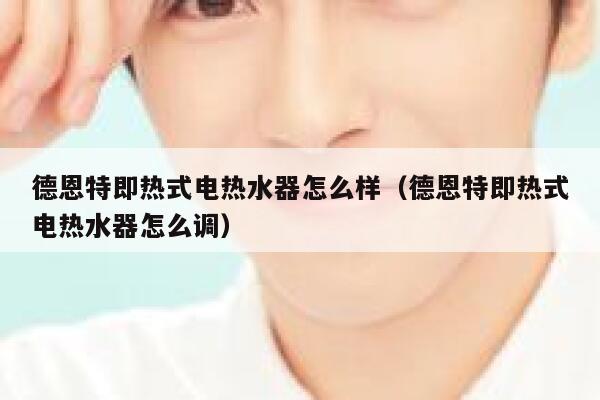 德恩特即热式电热水器怎么样(德恩特即热式电热水器怎么调) 第1张 德恩特即热式电热水器怎么样(德恩特即热式电热水器怎么调) 第1张