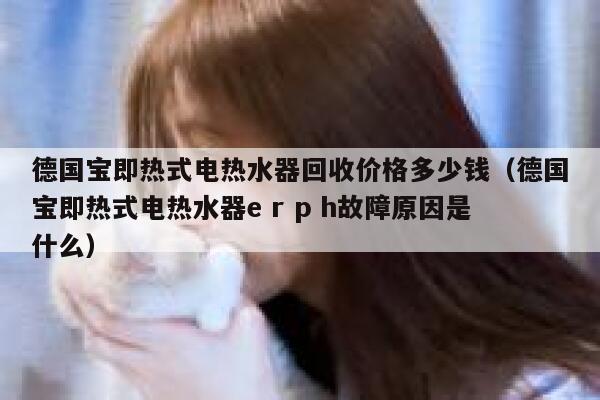 德国宝即热式电热水器回收价格多少钱(德国宝即热式电热水器e r p h故障原因是什么) 第1张 德国宝即热式电热水器回收价格多少钱(德国宝即热式电热水器e r p h故障原因是什么) 第1张