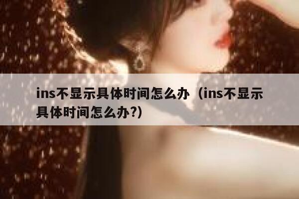 ins不显示具体时间怎么办(ins不显示具体时间怎么办?) 第1张 ins不显示具体时间怎么办(ins不显示具体时间怎么办?) 第1张