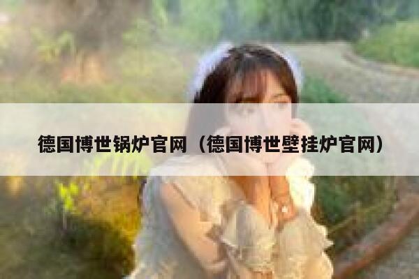 德国博世锅炉官网(德国博世壁挂炉官网) 第1张 德国博世锅炉官网(德国博世壁挂炉官网) 第1张
