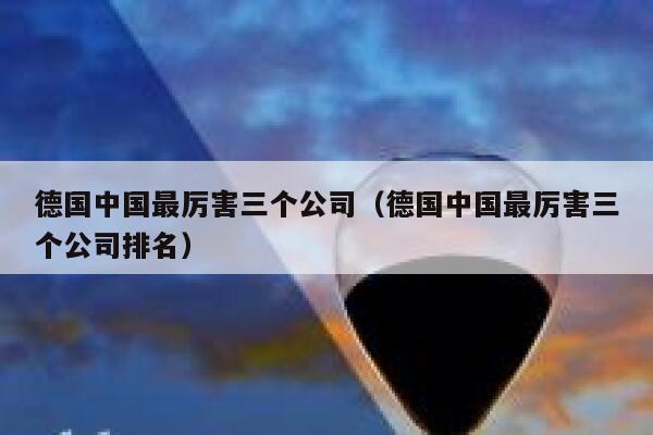 德国中国最厉害三个公司(德国中国最厉害三个公司排名) 第1张 德国中国最厉害三个公司(德国中国最厉害三个公司排名) 第1张